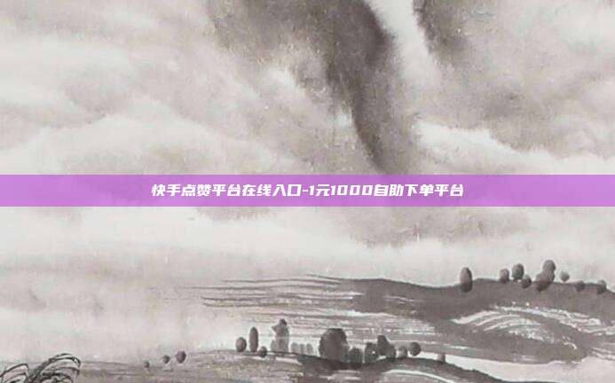 快手点赞平台在线入口-1元1000自助下单平台