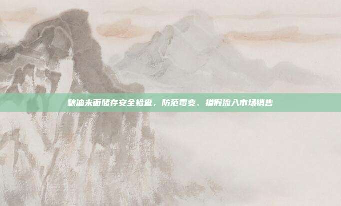 粮油米面储存安全检查,防范霉变、掺假流入市场销售