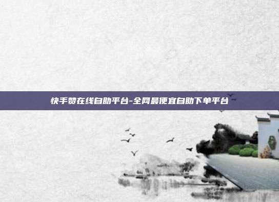 快手赞在线自助平台-全网最便宜自助下单平台
