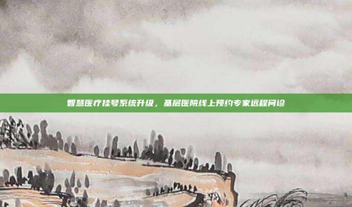 智慧医疗挂号系统升级,基层医院线上预约专家远程问诊