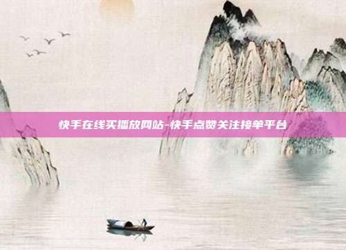 快手在线买播放网站-快手点赞关注接单平台