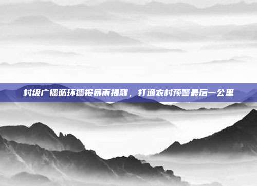村级广播循环播报暴雨提醒,打通农村预警最后一公里
