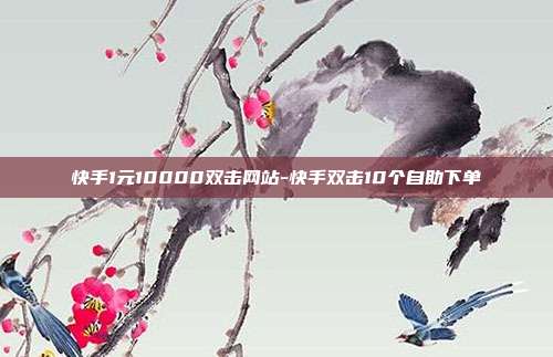 快手1元10000双击网站-快手双击10个自助下单