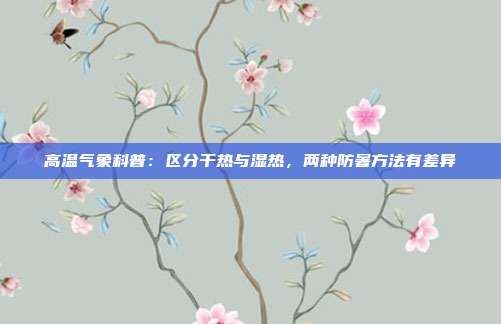高温气象科普:区分干热与湿热,两种防暑方法有差异