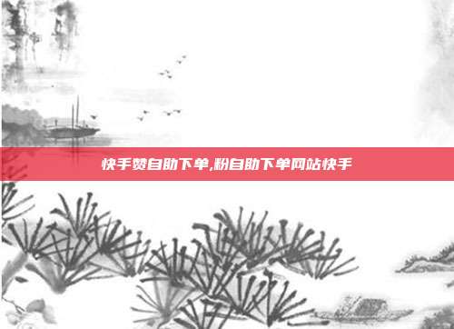 快手赞自助下单,粉自助下单网站快手