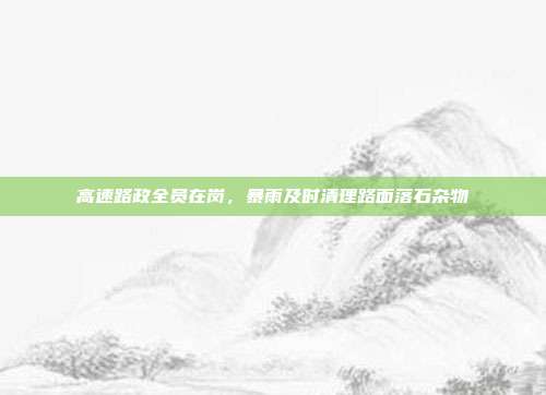 高速路政全员在岗,暴雨及时清理路面落石杂物