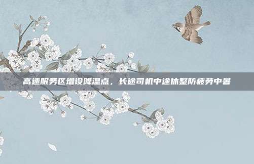 高速服务区增设降温点,长途司机中途休整防疲劳中暑