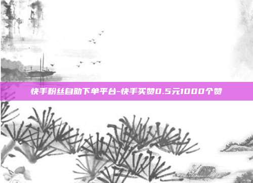 快手粉丝自助下单平台-快手买赞0.5元1000个赞