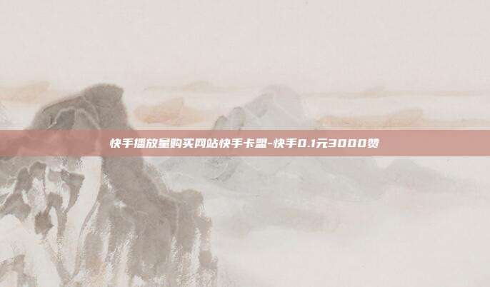 快手播放量购买网站快手卡盟-快手0.1元3000赞