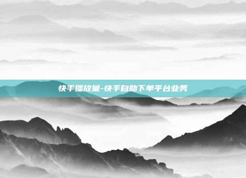 快手播放量-快手自助下单平台业务