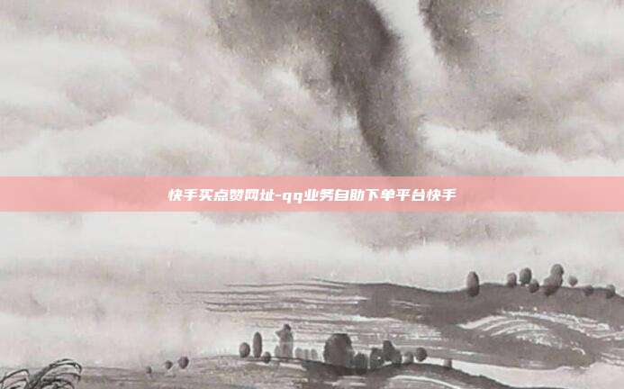 快手买点赞网址-qq业务自助下单平台快手