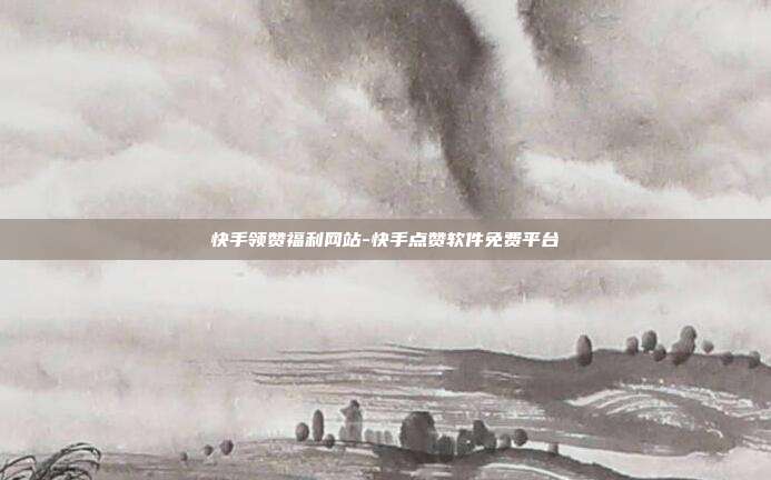 快手领赞福利网站-快手点赞软件免费平台