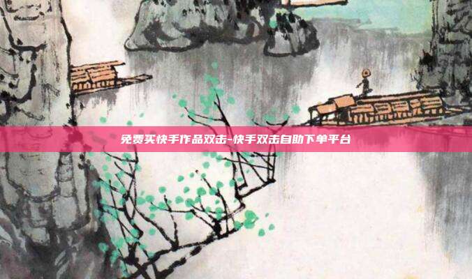 免费买快手作品双击-快手双击自助下单平台