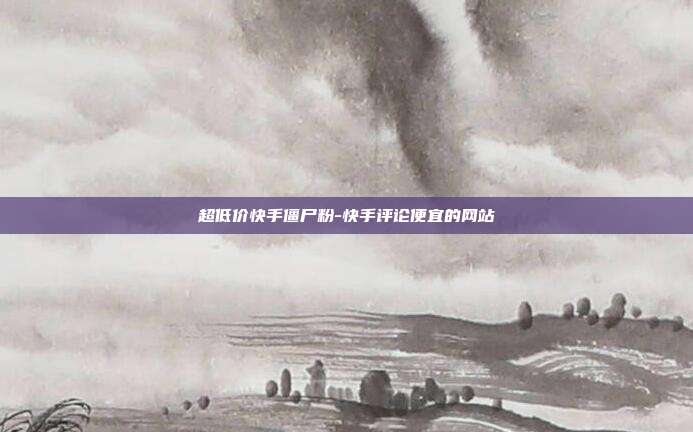 超低价快手僵尸粉-快手评论便宜的网站
