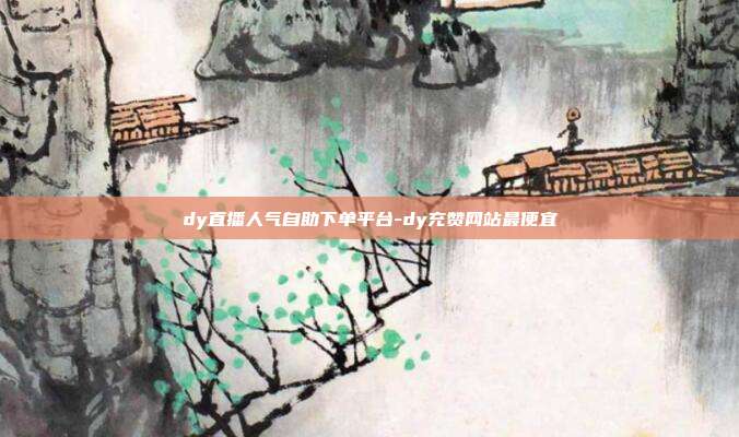 dy直播人气自助下单平台-dy充赞网站最便宜