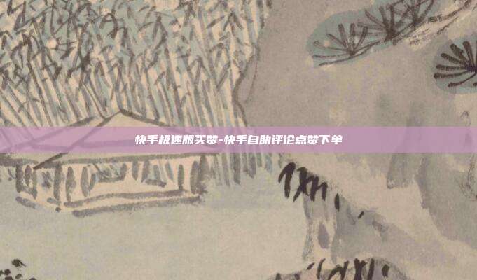 快手极速版买赞-快手自助评论点赞下单