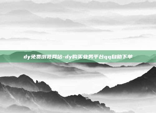 dy免费浏览网站-dy购买业务平台qq自助下单