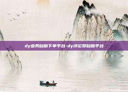 dy业务自助下单平台-dy评论赞自助平台