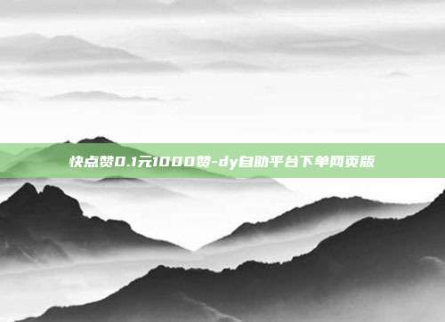快点赞0.1元1000赞-dy自助平台下单网页版