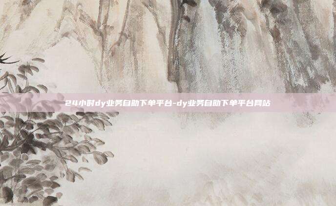 24小时dy业务自助下单平台-dy业务自助下单平台网站