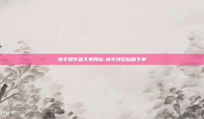 快手赞作品下单网站-快手评论自助下单