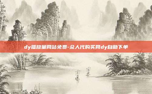 dy播放量网站免费-众人代购买网dy自助下单