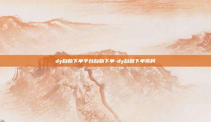 dy自助下单平台自助下单-dy自助下单南柯