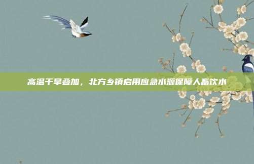 高温干旱叠加,北方乡镇启用应急水源保障人畜饮水