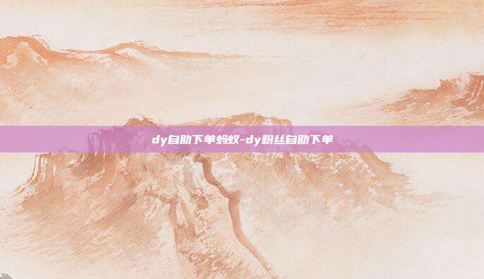 dy自助下单蚂蚁-dy粉丝自助下单