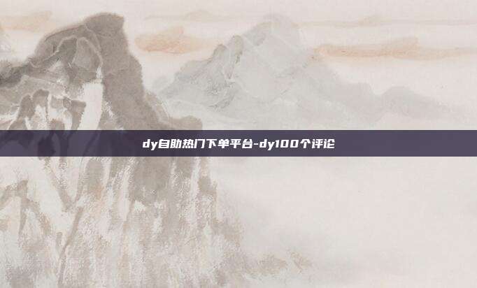 dy自助热门下单平台-dy100个评论