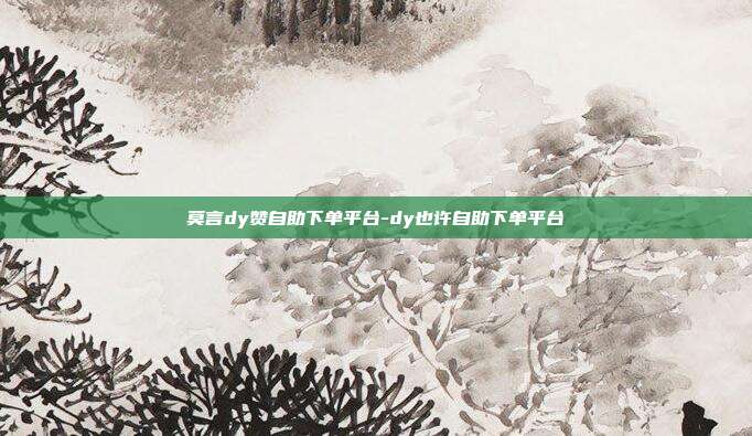 莫言dy赞自助下单平台-dy也许自助下单平台