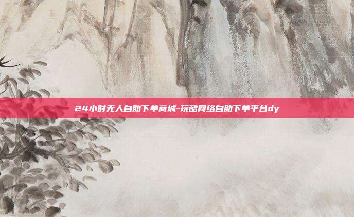 24小时无人自助下单商城-玩酷网络自助下单平台dy