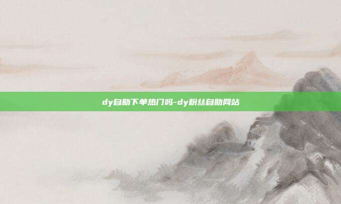 dy自助下单热门吗-dy粉丝自助网站
