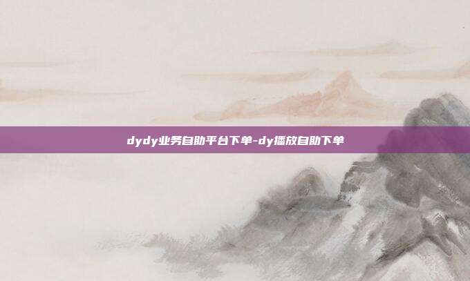 dydy业务自助平台下单-dy播放自助下单