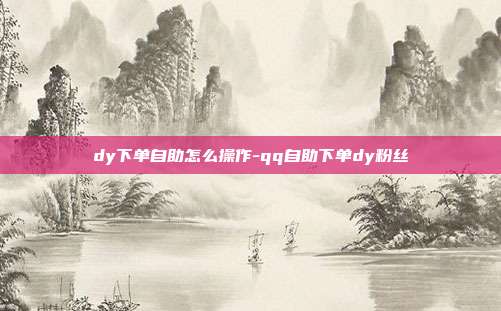 dy下单自助怎么操作-qq自助下单dy粉丝