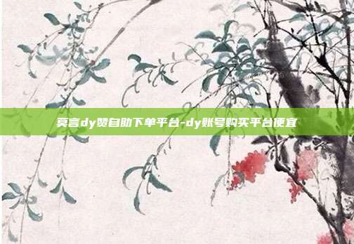 莫言dy赞自助下单平台-dy账号购买平台便宜