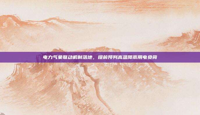 电力气象联动机制落地,提前预判高温降雨用电负荷