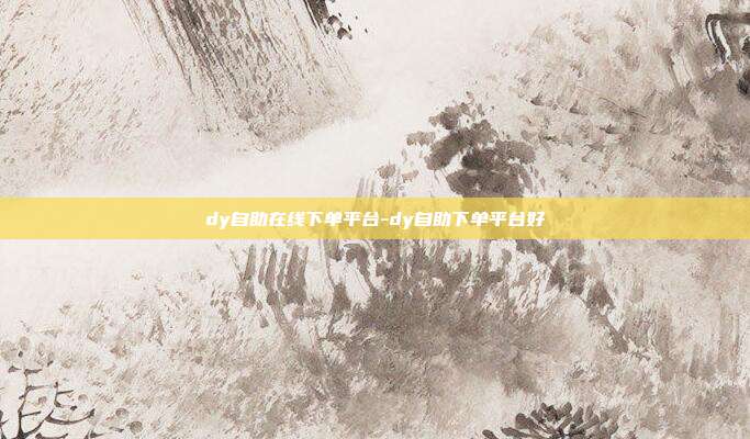 dy自助在线下单平台-dy自助下单平台好