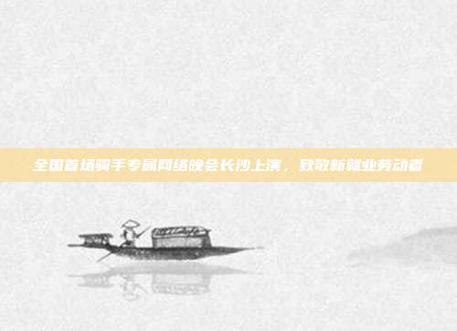 全国首场骑手专属网络晚会长沙上演,致敬新就业劳动者