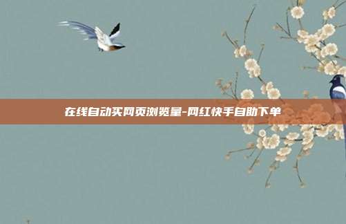 在线自动买网页浏览量-网红快手自助下单