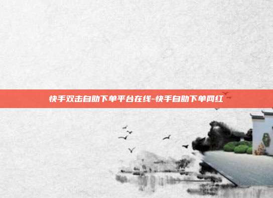 快手双击自助下单平台在线-快手自助下单网红