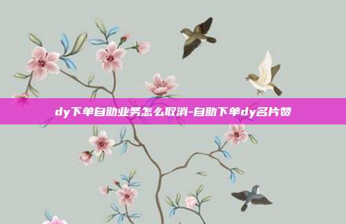 dy下单自助业务怎么取消-自助下单dy名片赞