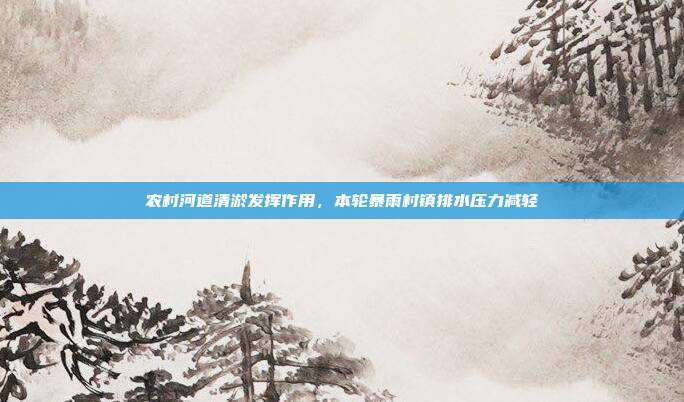 农村河道清淤发挥作用,本轮暴雨村镇排水压力减轻