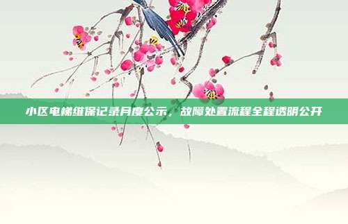 小区电梯维保记录月度公示,故障处置流程全程透明公开
