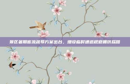 景区暑期客流疏导方案出台,增设临时通道规避拥挤踩踏