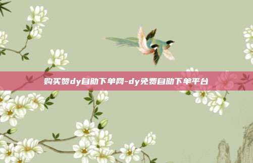 购买赞dy自助下单网-dy免费自助下单平台