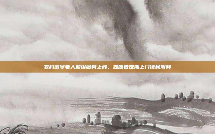 农村留守老人助浴服务上线,志愿者定期上门便民服务