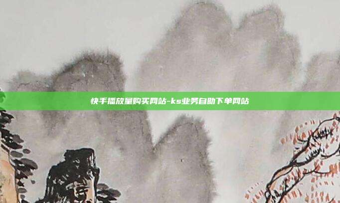 快手播放量购买网站-ks业务自助下单网站
