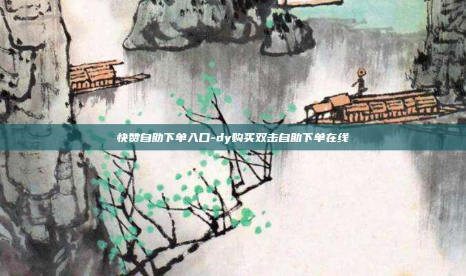 快赞自助下单入口-dy购买双击自助下单在线