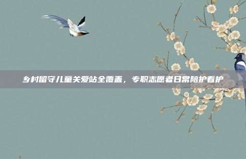 乡村留守儿童关爱站全覆盖,专职志愿者日常陪护看护